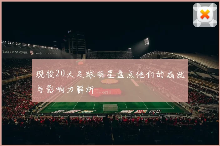 现役20大足球明星盘点他们的成就与影响力解析