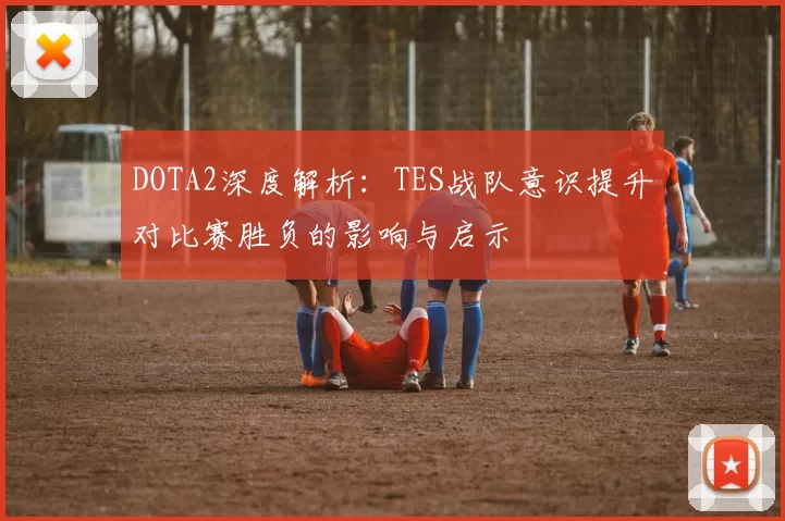 DOTA2深度解析：TES战队意识提升对比赛胜负的影响与启示