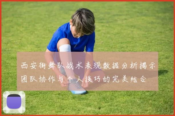 西安街舞队战术表现数据分析揭示团队协作与个人技巧的完美结合