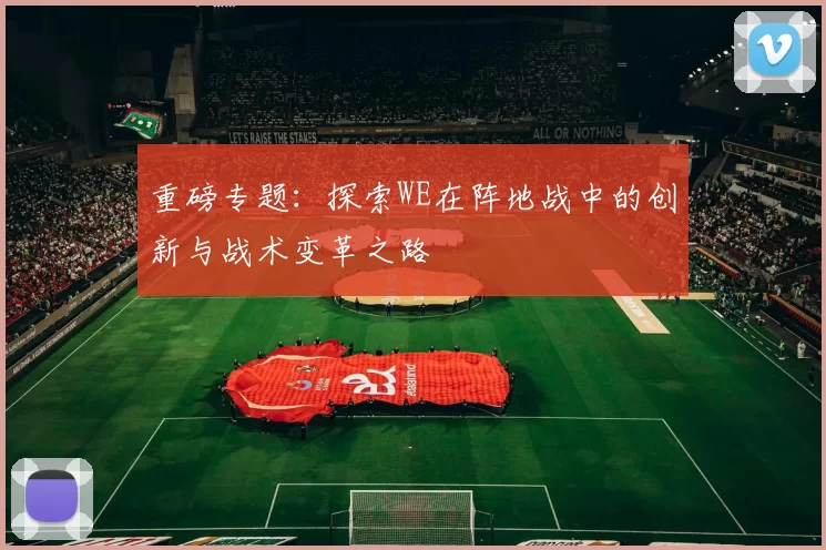 重磅专题：探索WE在阵地战中的创新与战术变革之路