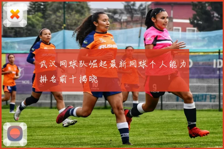 武汉网球队崛起最新网球个人能力排名前十揭晓