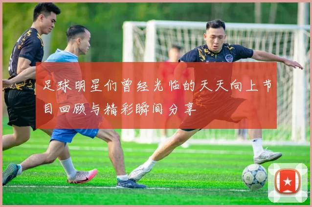 足球明星们曾经光临的天天向上节目回顾与精彩瞬间分享