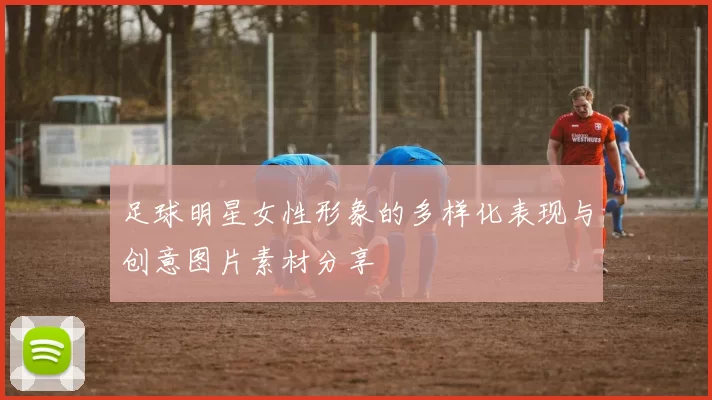 足球明星女性形象的多样化表现与创意图片素材分享
