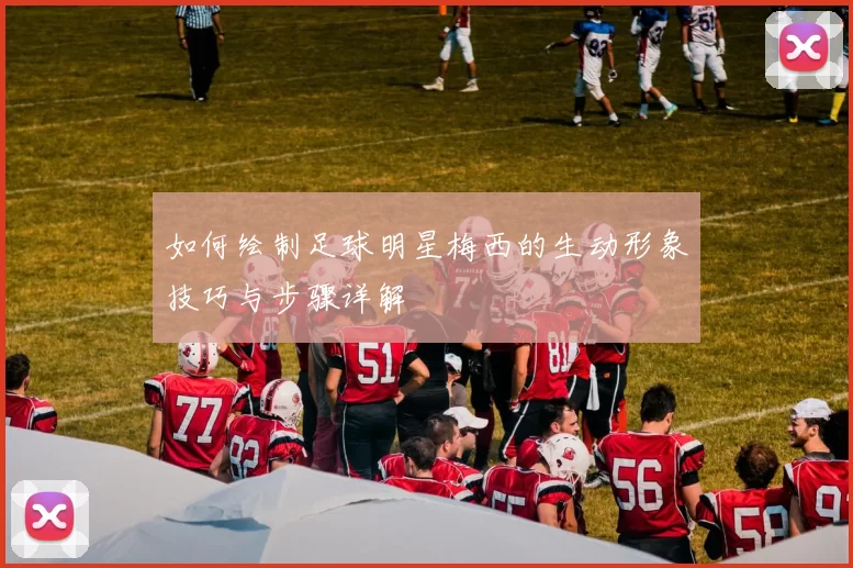 如何绘制足球明星梅西的生动形象技巧与步骤详解