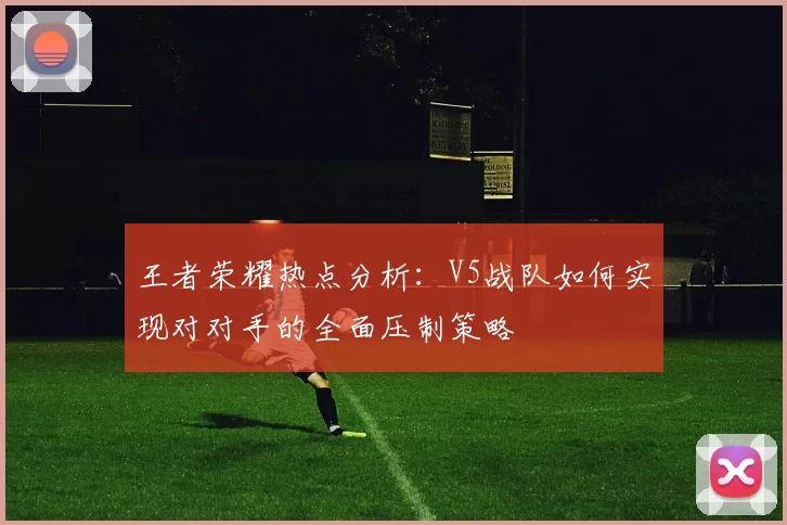 王者荣耀热点分析：V5战队如何实现对对手的全面压制策略