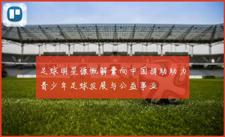 足球明星慷慨解囊向中国捐助助力青少年足球发展与公益事业