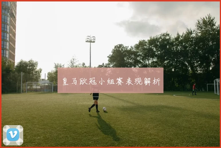 皇马欧冠小组赛表现解析