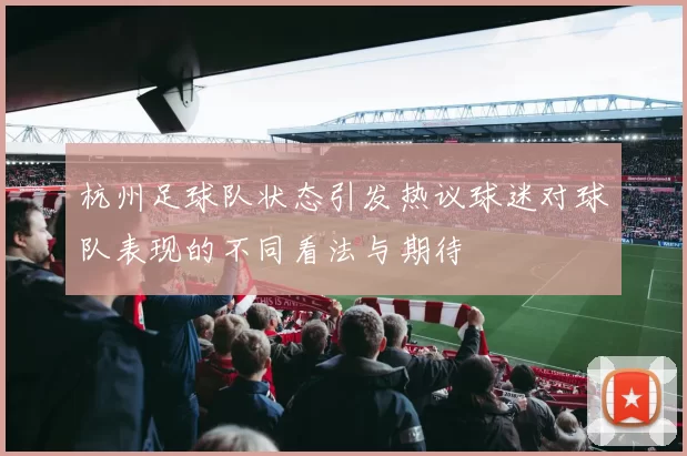 杭州足球队状态引发热议球迷对球队表现的不同看法与期待