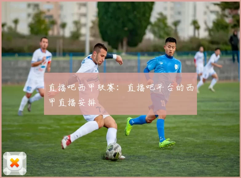 直播吧西甲联赛：直播吧平台的西甲直播安排