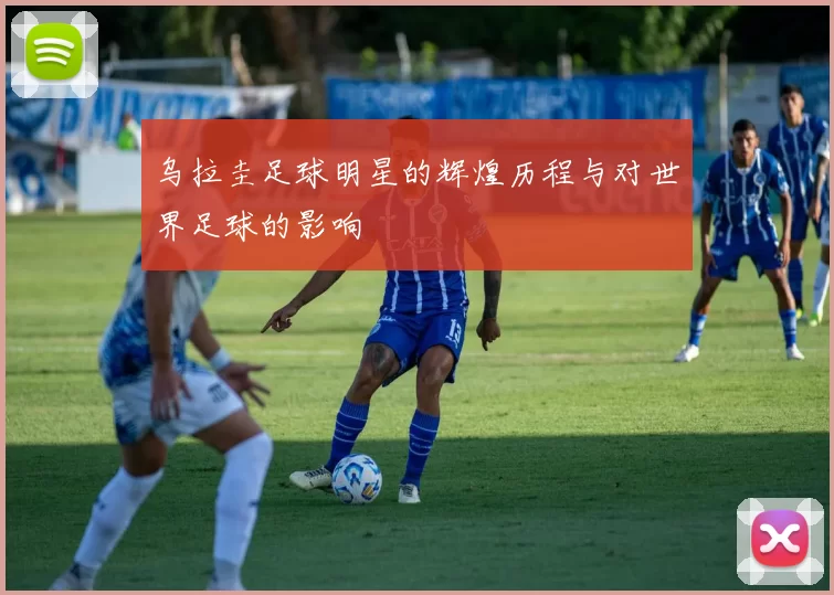 乌拉圭足球明星的辉煌历程与对世界足球的影响
