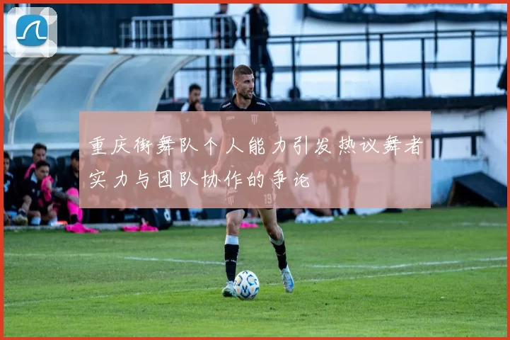 重庆街舞队个人能力引发热议舞者实力与团队协作的争论