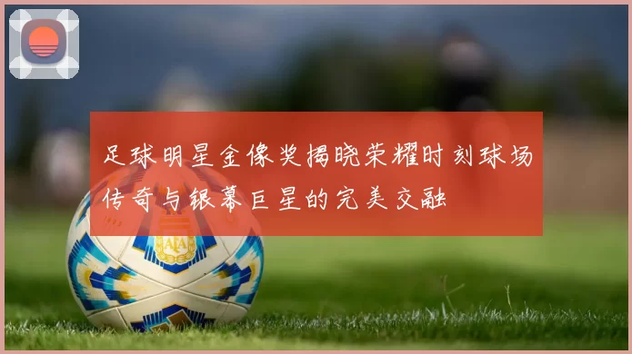 足球明星金像奖揭晓荣耀时刻球场传奇与银幕巨星的完美交融