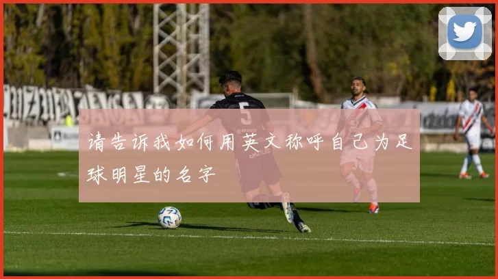 请告诉我如何用英文称呼自己为足球明星的名字