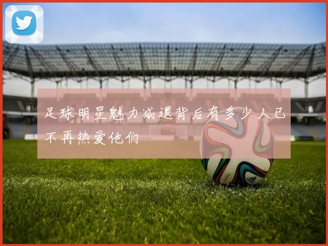 足球明星魅力减退背后有多少人已不再热爱他们