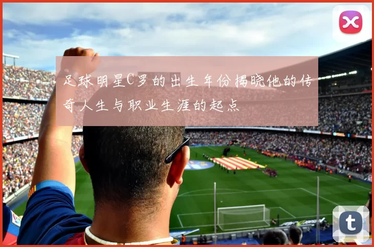 足球明星C罗的出生年份揭晓他的传奇人生与职业生涯的起点