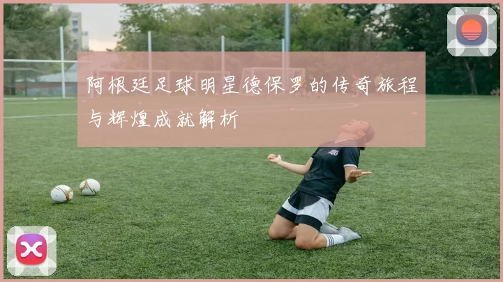 阿根廷足球明星德保罗的传奇旅程与辉煌成就解析