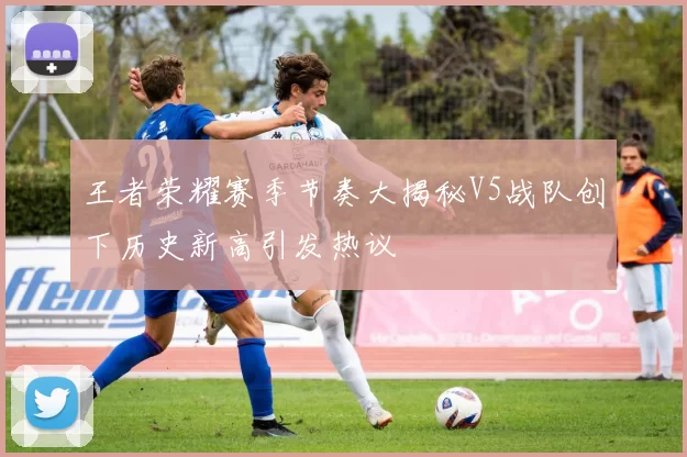 王者荣耀赛季节奏大揭秘V5战队创下历史新高引发热议