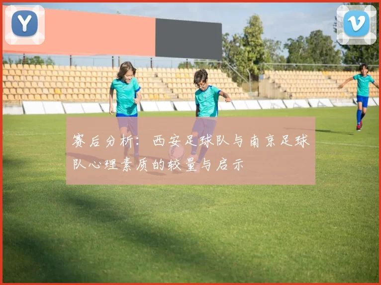 赛后分析：西安足球队与南京足球队心理素质的较量与启示