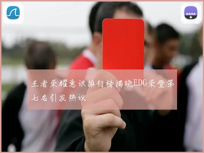 王者荣耀意识排行榜揭晓EDG荣登第七名引发热议
