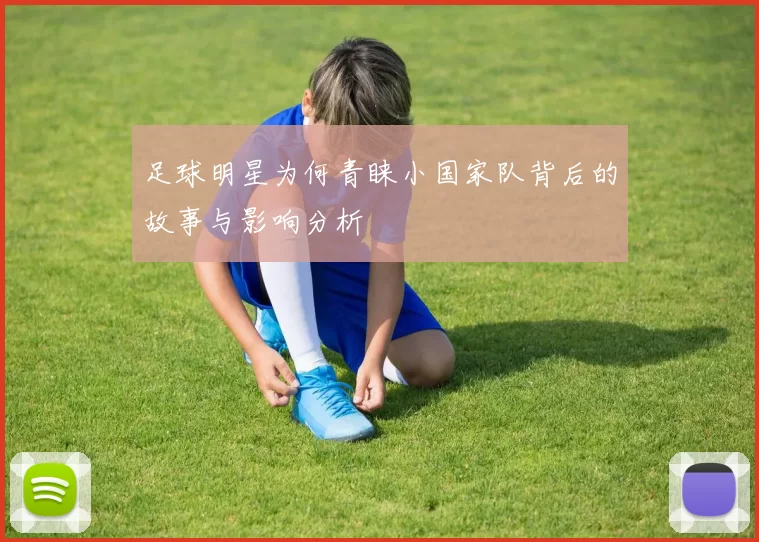 足球明星为何青睐小国家队背后的故事与影响分析