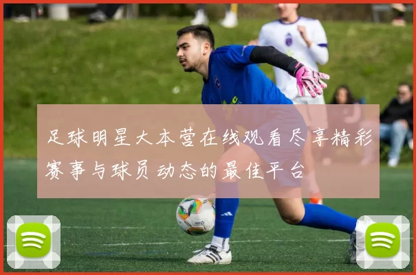足球明星大本营在线观看尽享精彩赛事与球员动态的最佳平台
