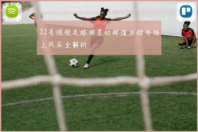 22号现役足球明星的辉煌历程与场上风采全解析