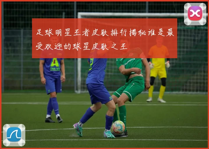 足球明星王者皮肤排行揭秘谁是最受欢迎的球星皮肤之王