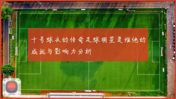 十号球衣的传奇足球明星是谁他的成就与影响力分析