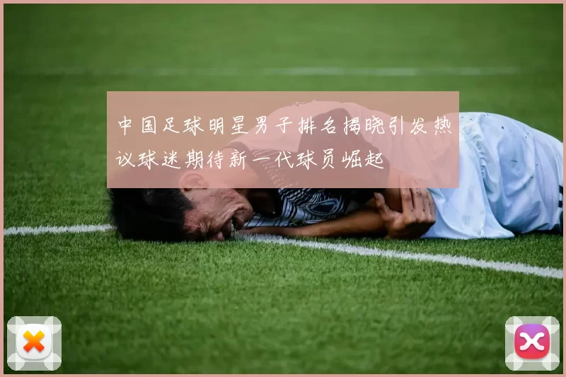 中国足球明星男子排名揭晓引发热议球迷期待新一代球员崛起