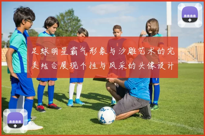 足球明星霸气形象与沙雕艺术的完美结合展现个性与风采的头像设计
