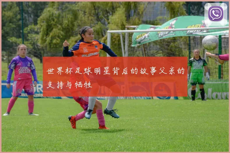世界杯足球明星背后的故事父亲的支持与牺牲