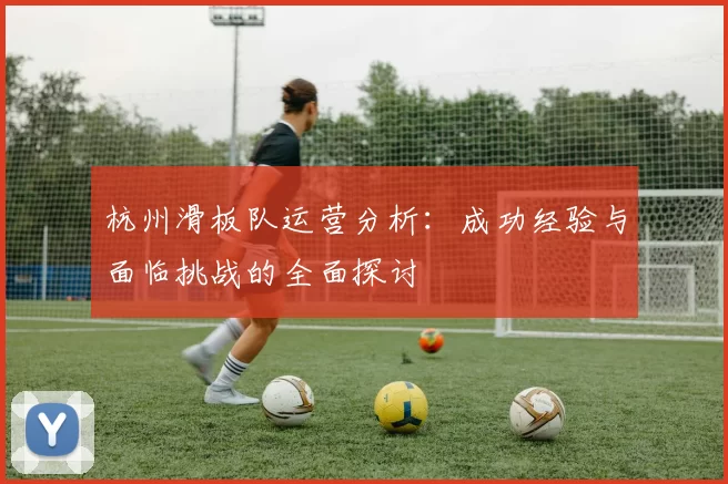 杭州滑板队运营分析：成功经验与面临挑战的全面探讨
