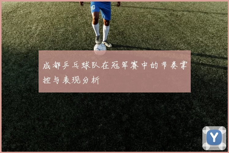 成都乒乓球队在冠军赛中的节奏掌控与表现分析
