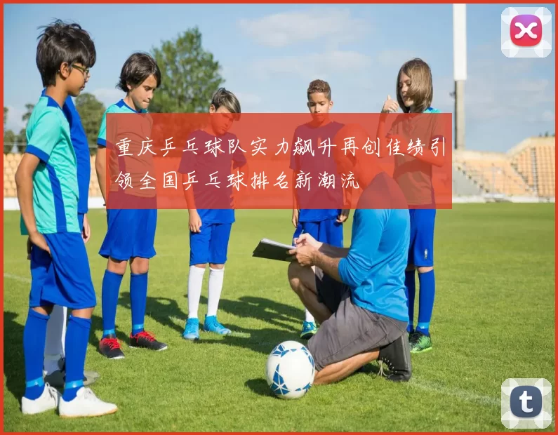 重庆乒乓球队实力飙升再创佳绩引领全国乒乓球排名新潮流