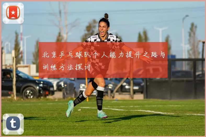北京乒乓球队个人能力提升之路与训练方法探讨