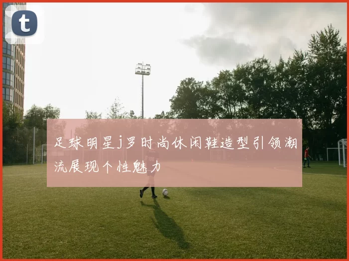足球明星j罗时尚休闲鞋造型引领潮流展现个性魅力