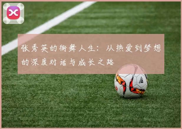 张秀英的街舞人生：从热爱到梦想的深度对话与成长之路