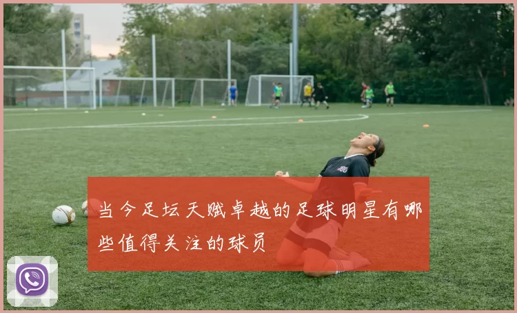 当今足坛天赋卓越的足球明星有哪些值得关注的球员