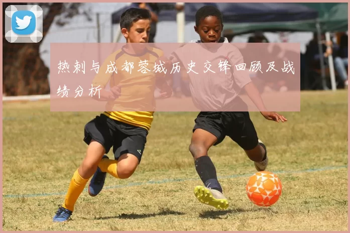 热刺与成都蓉城历史交锋回顾及战绩分析