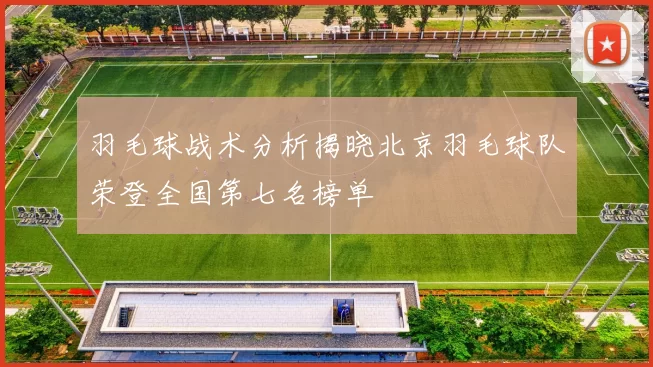 羽毛球战术分析揭晓北京羽毛球队荣登全国第七名榜单