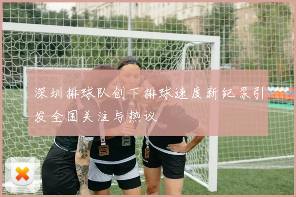 深圳排球队创下排球速度新纪录引发全国关注与热议