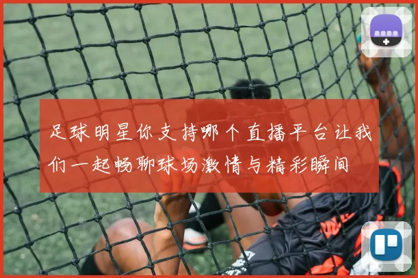 足球明星你支持哪个直播平台让我们一起畅聊球场激情与精彩瞬间