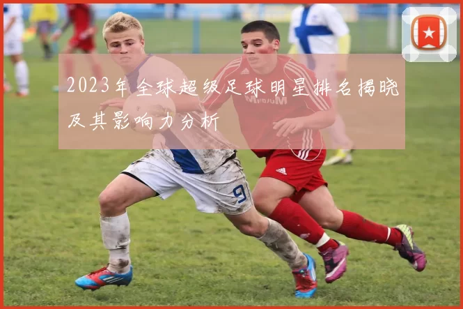 2023年全球超级足球明星排名揭晓及其影响力分析