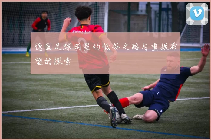 德国足球明星的低谷之路与重振希望的探索