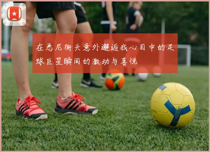 在悉尼街头意外邂逅我心目中的足球巨星瞬间的激动与喜悦