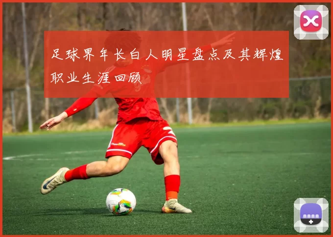 足球界年长白人明星盘点及其辉煌职业生涯回顾