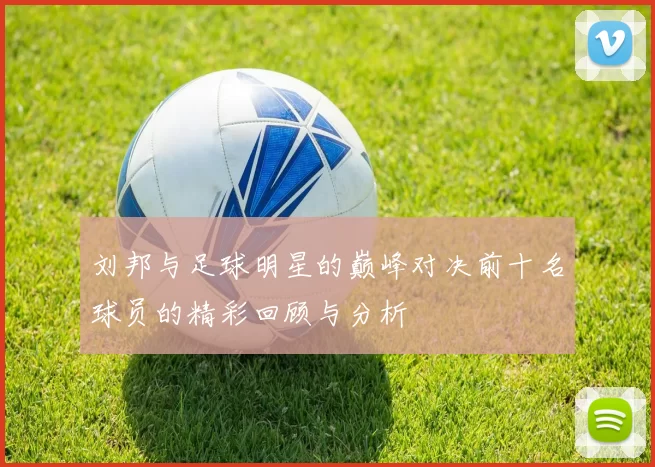 刘邦与足球明星的巅峰对决前十名球员的精彩回顾与分析