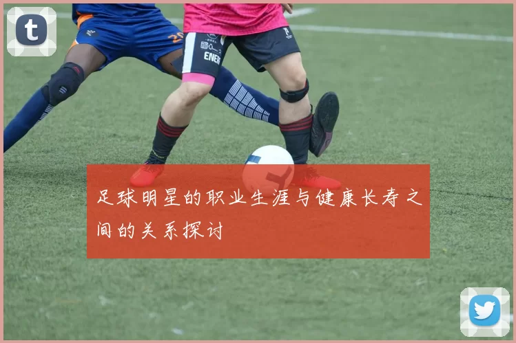 足球明星的职业生涯与健康长寿之间的关系探讨