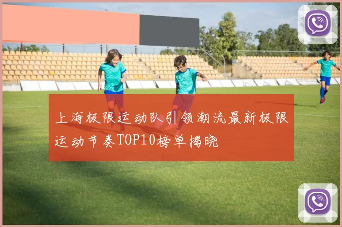 上海极限运动队引领潮流最新极限运动节奏TOP10榜单揭晓