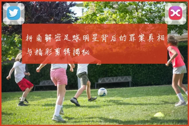 柯南解密足球明星背后的罪案真相与精彩剪辑揭秘